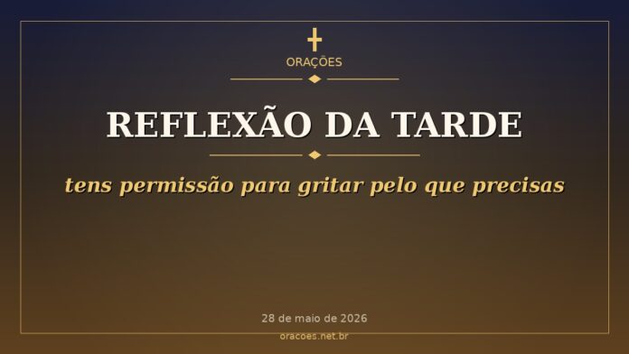 Reflexão da Tarde: tens permissão para gritar pelo que precisas